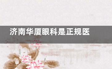 济南华厦眼科是正规医院吗？盘点医院介绍|诊疗特色|医生介绍|市民口碑发现都正规